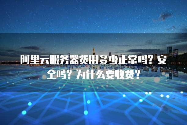 阿里云服务器费用多少正常吗?安全吗?为什么要收费?