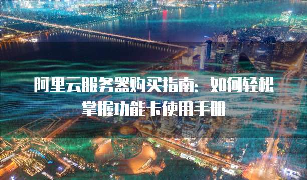 阿里云服务器购买指南:如何轻松掌握功能卡使用手册