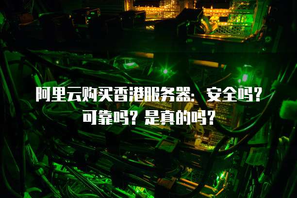 阿里云购买香港服务器:安全吗?可靠吗?是真的吗?