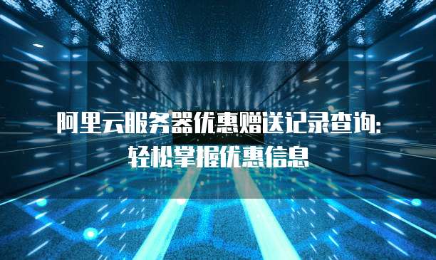 阿里云服务器优惠赠送记录查询:轻松掌握优惠信息