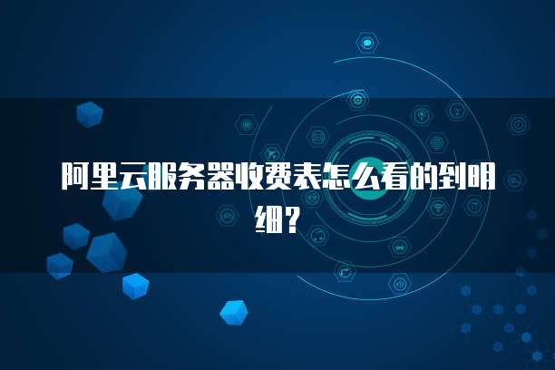 阿里云服务器收费表怎么看的到明细?