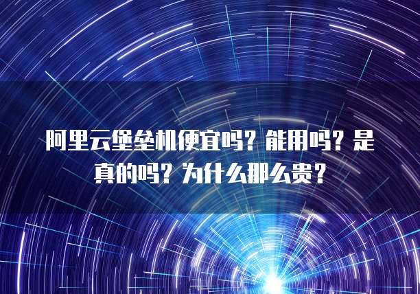阿里云堡垒机便宜吗?能用吗?是真的吗?为什么那么贵?