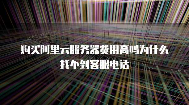 购买阿里云服务器费用高吗为什么找不到客服电话