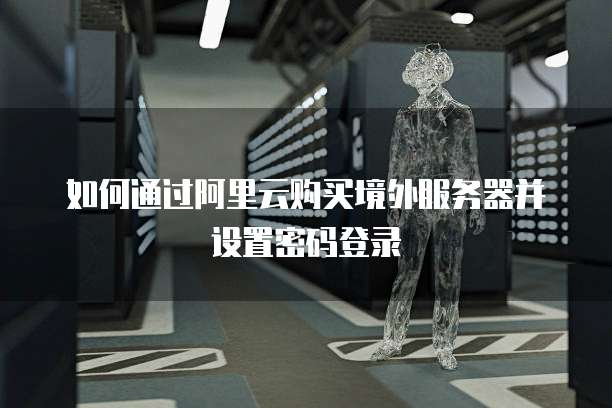 如何通过阿里云购买境外服务器并设置密码登录