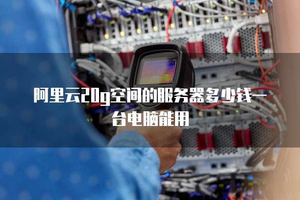阿里云20g空间的服务器多少钱一台电脑能用