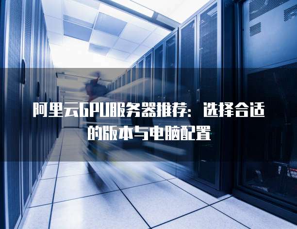 阿里云GPU服务器推荐:选择合适的版本与电脑配置
