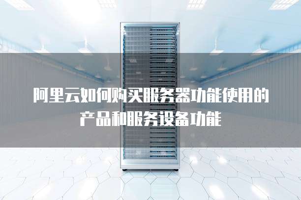 阿里云如何购买服务器功能使用的产品和服务设备功能