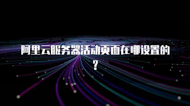 阿里云服务器活动页面在哪设置的?