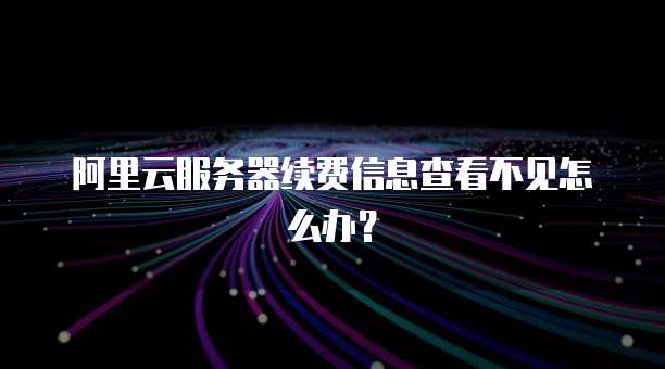 阿里云服务器续费信息查看不见怎么办?