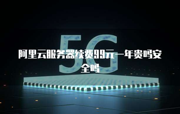 阿里云服务器续费99元一年贵吗安全吗