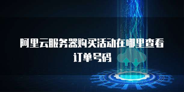 阿里云服务器购买活动在哪里查看订单号码