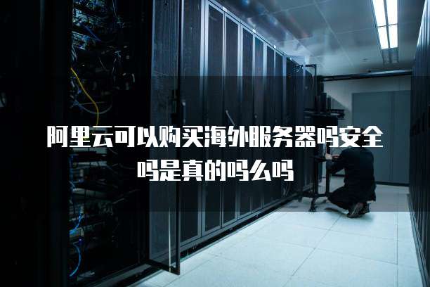 阿里云可以购买海外服务器吗安全吗是真的吗么吗