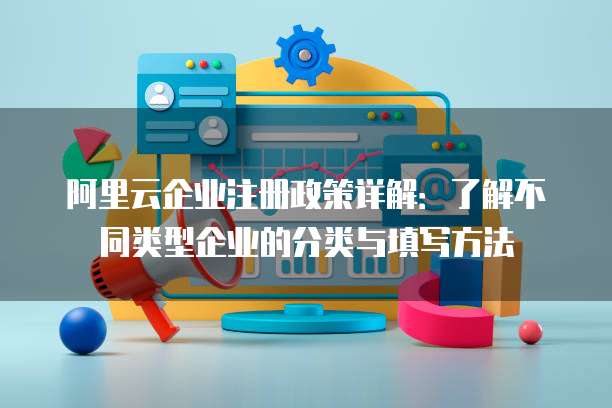 阿里云企业注册政策详解:了解不同类型企业的分类与填写方法
