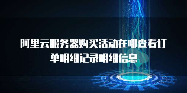 阿里云服务器购买活动在哪查看订单明细记录明细信息