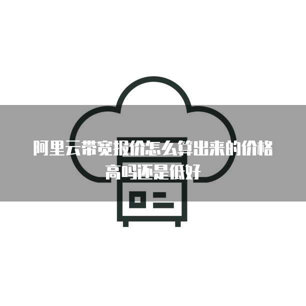 阿里云带宽报价怎么算出来的价格高吗还是低好