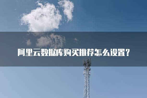阿里云数据库购买推荐怎么设置?