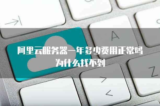 阿里云服务器一年多少费用正常吗为什么找不到