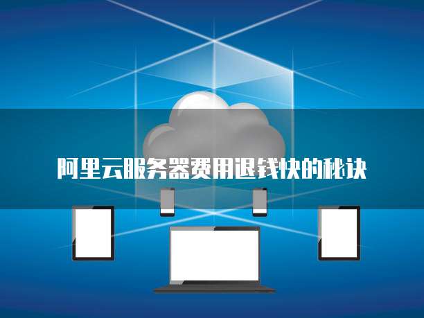 阿里云服务器费用退钱快的秘诀