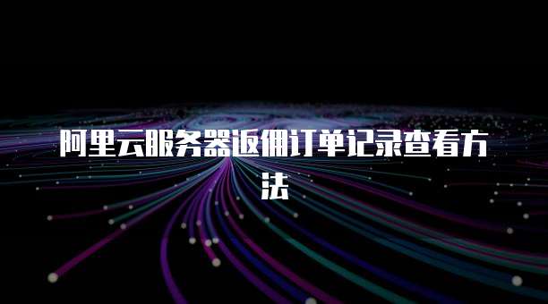 阿里云服务器返佣订单记录查看方法