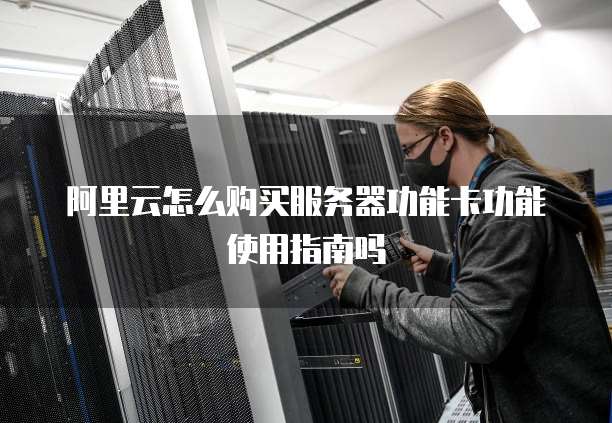 阿里云怎么购买服务器功能卡功能使用指南吗