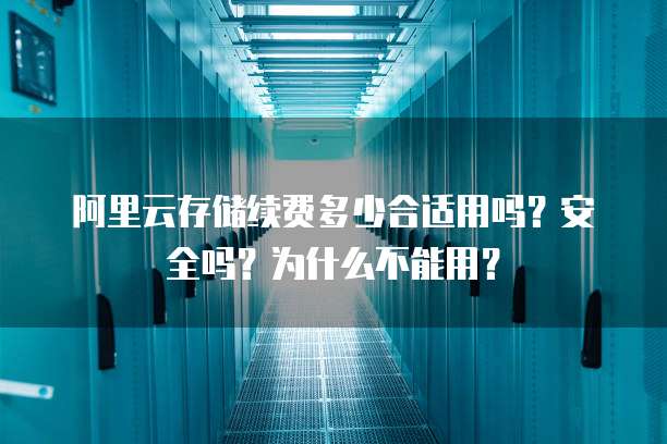 阿里云存储续费多少合适用吗?安全吗?为什么不能用?