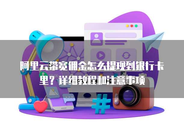 阿里云带宽佣金怎么提现到银行卡里?详细教程和注意事项