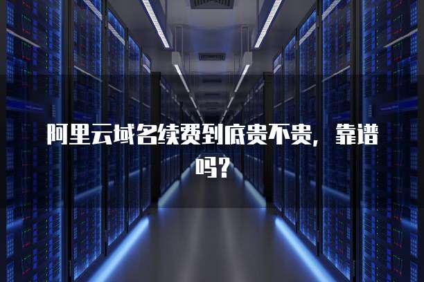阿里云域名续费到底贵不贵，靠谱吗？