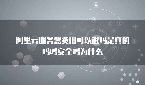 阿里云服务器费用可以退吗是真的吗吗安全吗为什么