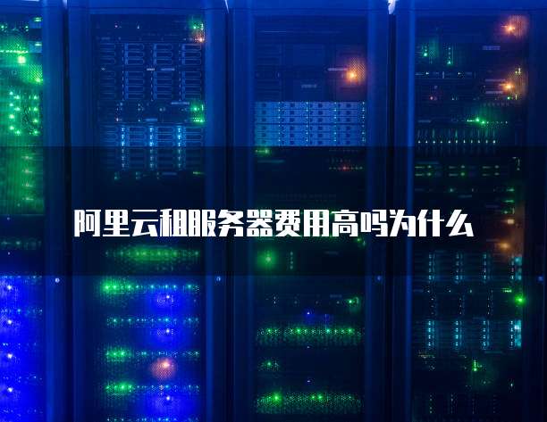 阿里云租服务器费用高吗为什么