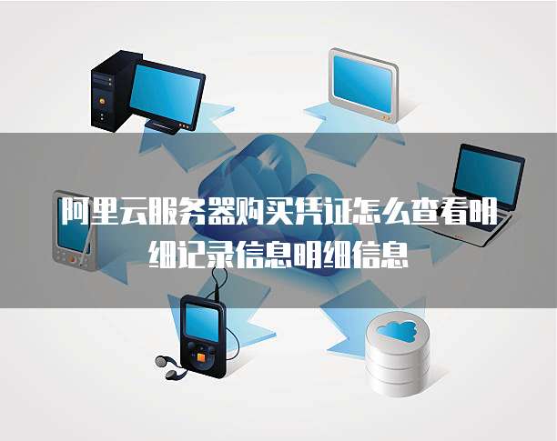 阿里云服务器购买凭证怎么查看明细记录信息明细信息