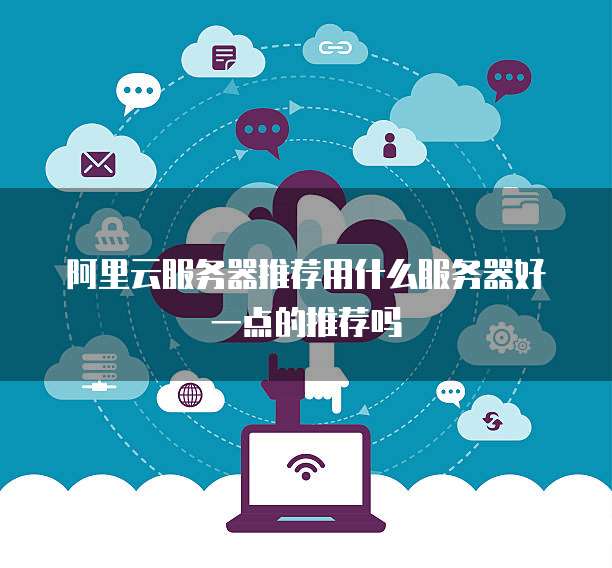 阿里云服务器推荐用什么服务器好一点的推荐吗