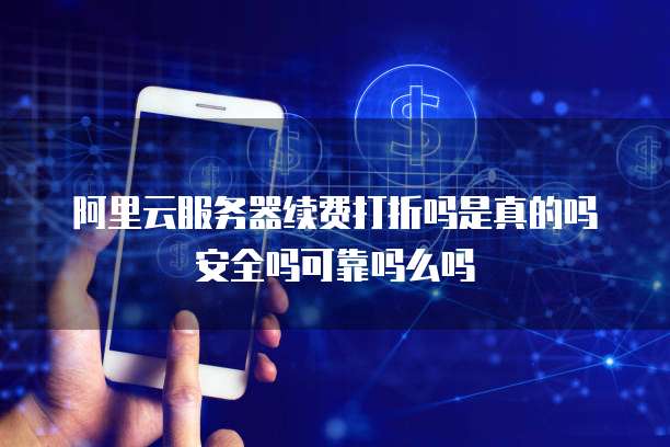 阿里云服务器续费打折吗是真的吗安全吗可靠吗么吗