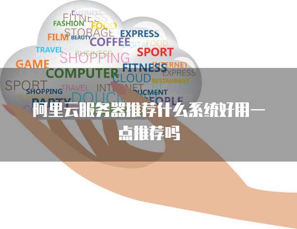 阿里云服务器推荐什么系统好用一点推荐吗
