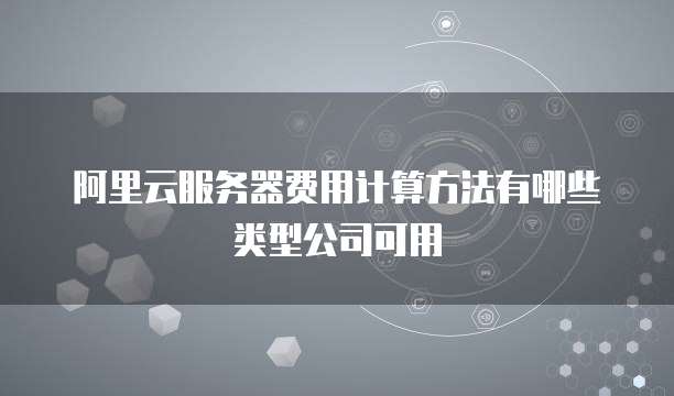 阿里云服务器费用计算方法有哪些类型公司可用
