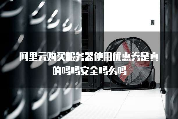 阿里云购买服务器使用优惠券是真的吗吗安全吗么吗