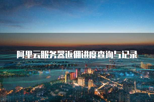 阿里云服务器返佣进度查询与记录