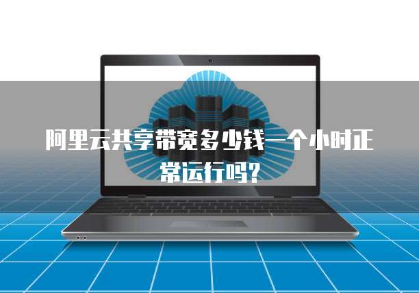 阿里云共享带宽多少钱一个小时正常运行吗？