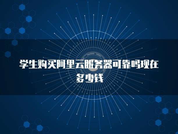 学生购买阿里云服务器可靠吗现在多少钱