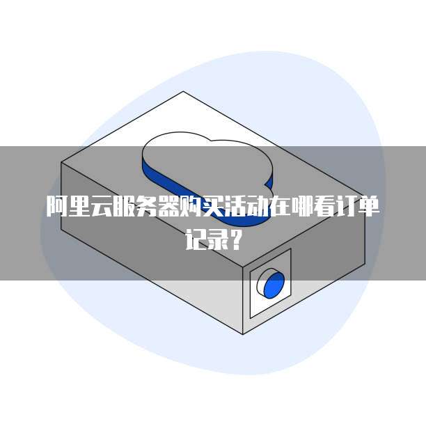 阿里云服务器购买活动在哪看订单记录?