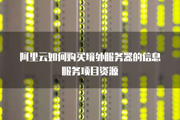 阿里云如何购买境外服务器的信息服务项目资源