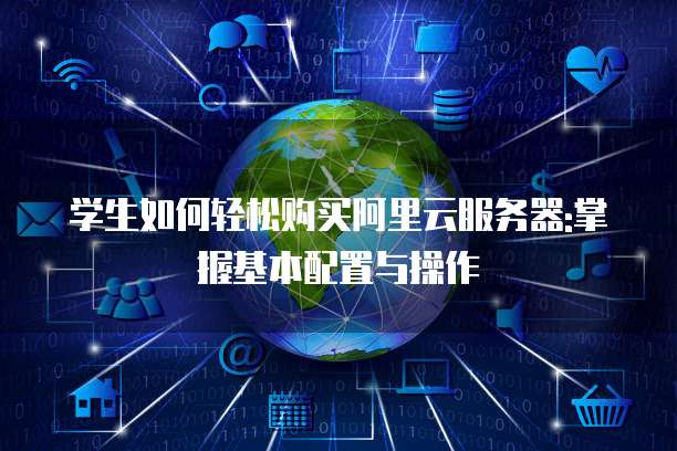 学生如何轻松购买阿里云服务器:掌握基本配置与操作