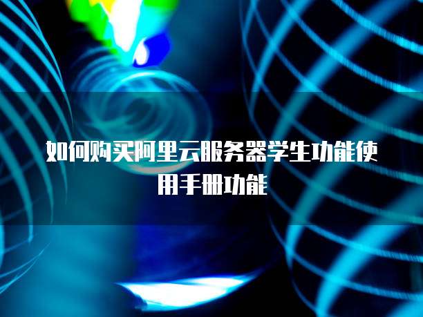 如何购买阿里云服务器学生功能使用手册功能