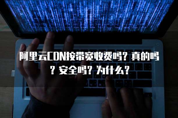 阿里云CDN按带宽收费吗?真的吗?安全吗?为什么?