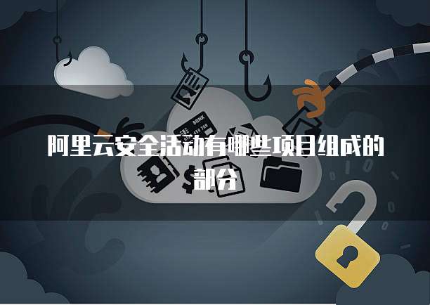 阿里云安全活动有哪些项目组成的部分