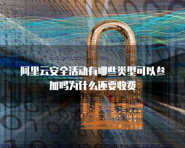 阿里云安全活动有哪些类型可以参加吗为什么还要收费
