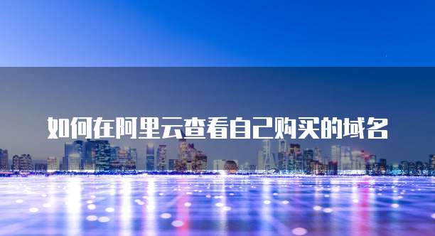 如何在阿里云查看自己购买的域名