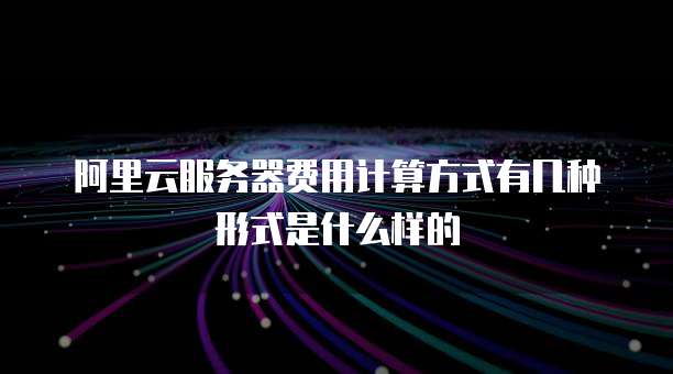 阿里云服务器费用计算方式有几种形式是什么样的