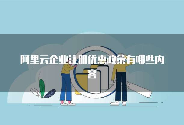 阿里云企业注册优惠政策有哪些内容