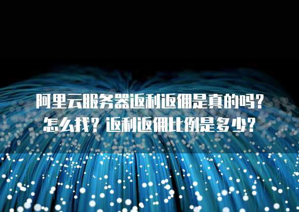 阿里云服务器返利返佣是真的吗?怎么找?返利返佣比例是多少?