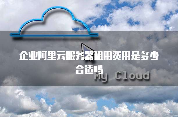 企业阿里云服务器租用费用是多少合适吗